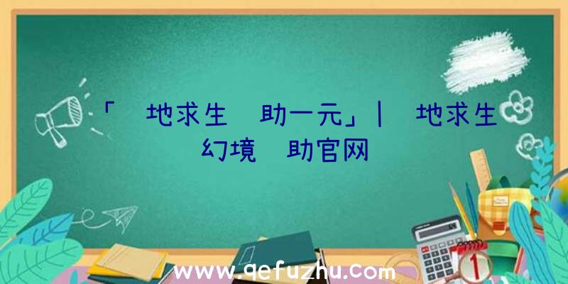 「绝地求生辅助一元」|绝地求生幻境辅助官网